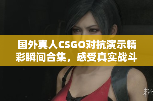 国外真人CSGO对抗演示精彩瞬间合集，感受真实战斗氛围