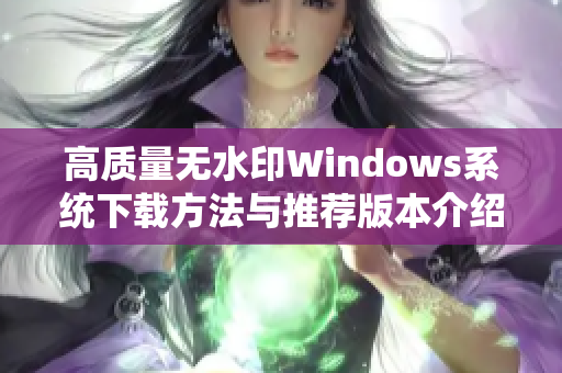 高质量无水印Windows系统下载方法与推荐版本介绍