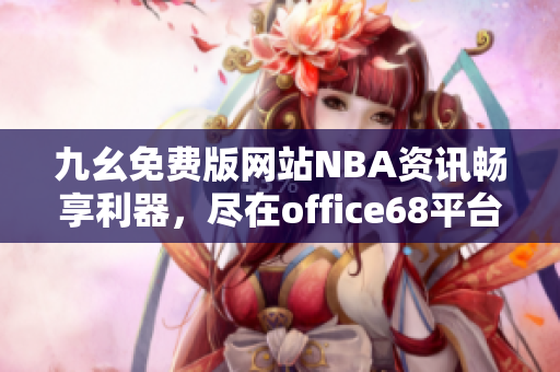 九幺免费版网站NBA资讯畅享利器，尽在office68平台