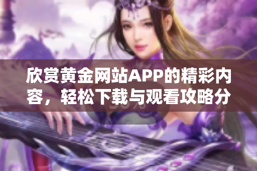 欣赏黄金网站APP的精彩内容，轻松下载与观看攻略分享