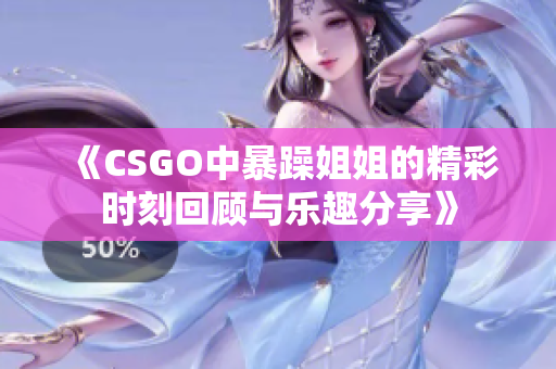 《CSGO中暴躁姐姐的精彩时刻回顾与乐趣分享》