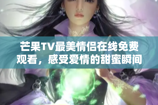 芒果TV最美情侣在线免费观看，感受爱情的甜蜜瞬间