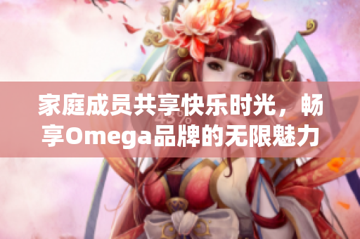 家庭成员共享快乐时光，畅享Omega品牌的无限魅力