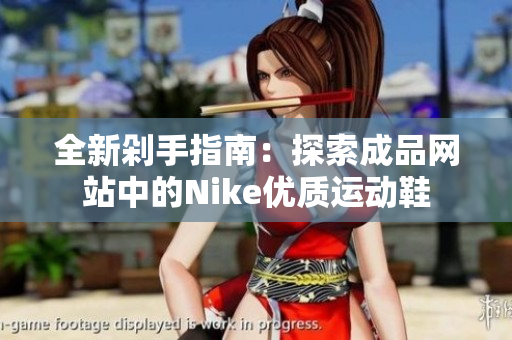 全新剁手指南：探索成品网站中的Nike优质运动鞋