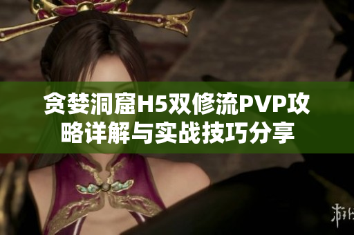 贪婪洞窟H5双修流PVP攻略详解与实战技巧分享