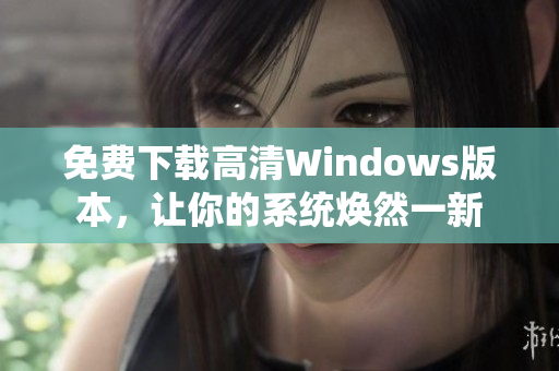 免费下载高清Windows版本，让你的系统焕然一新