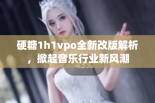 硬糖1h1vpo全新改版解析，掀起音乐行业新风潮