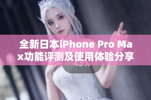 全新日本iPhone Pro Max功能评测及使用体验分享