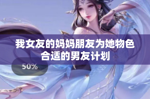 我女友的妈妈朋友为她物色合适的男友计划