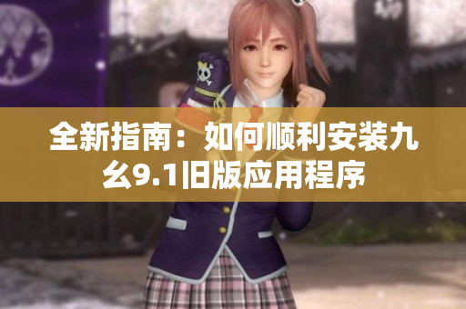 全新指南：如何顺利安装九幺9.1旧版应用程序