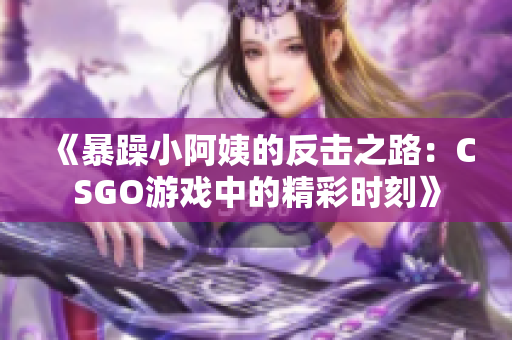 《暴躁小阿姨的反击之路：CSGO游戏中的精彩时刻》