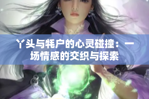 丫头与牦户的心灵碰撞：一场情感的交织与探索