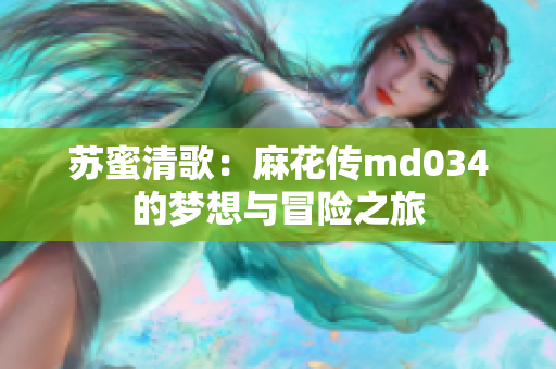 苏蜜清歌：麻花传md034的梦想与冒险之旅