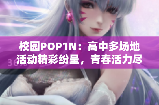 校园POP1N：高中多场地活动精彩纷呈，青春活力尽显