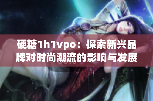 硬糖1h1vpo：探索新兴品牌对时尚潮流的影响与发展