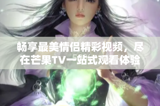 畅享最美情侣精彩视频，尽在芒果TV一站式观看体验