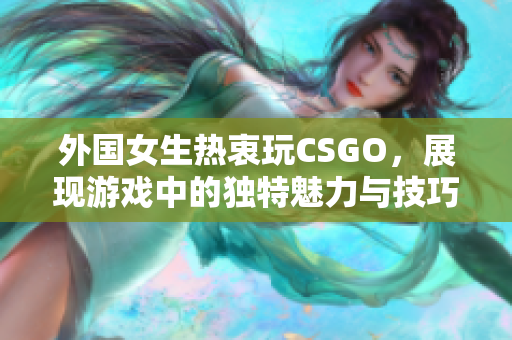 外国女生热衷玩CSGO，展现游戏中的独特魅力与技巧