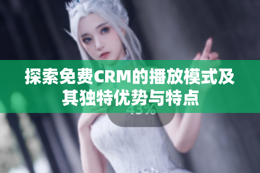 探索免费CRM的播放模式及其独特优势与特点