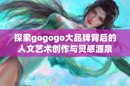 探索gogogo大品牌背后的人文艺术创作与灵感源泉