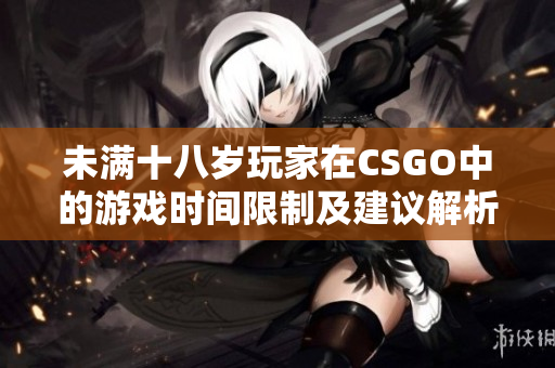 未满十八岁玩家在CSGO中的游戏时间限制及建议解析