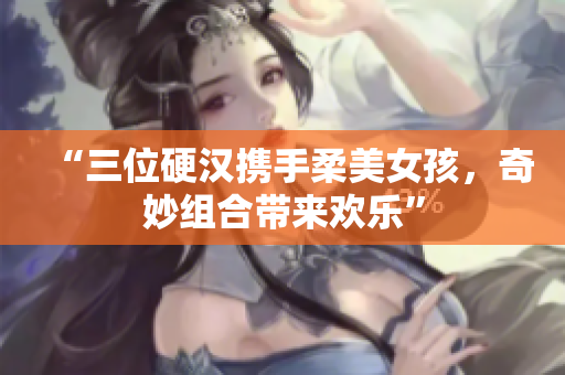 “三位硬汉携手柔美女孩，奇妙组合带来欢乐”