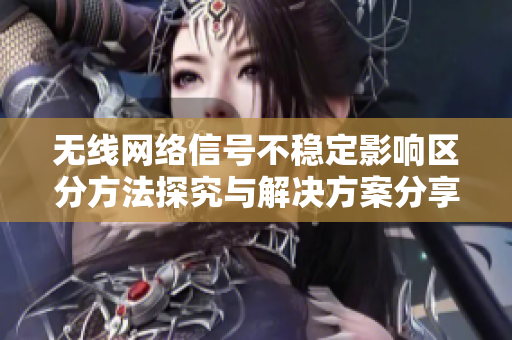 无线网络信号不稳定影响区分方法探究与解决方案分享