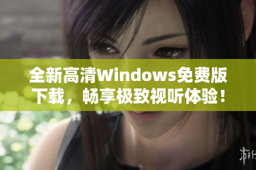 全新高清Windows免费版下载，畅享极致视听体验！