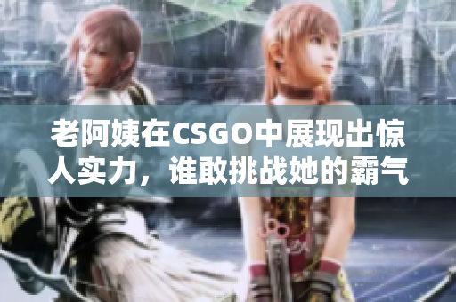 老阿姨在CSGO中展现出惊人实力，谁敢挑战她的霸气风范