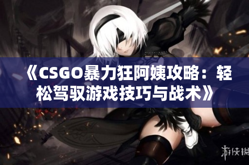 《CSGO暴力狂阿姨攻略：轻松驾驭游戏技巧与战术》