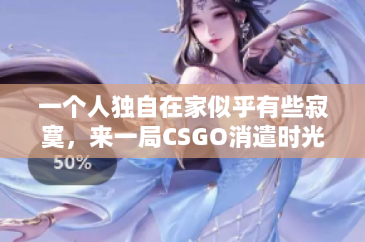 一个人独自在家似乎有些寂寞，来一局CSGO消遣时光吧