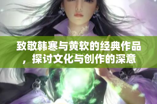 致敬韩寒与黄软的经典作品，探讨文化与创作的深意