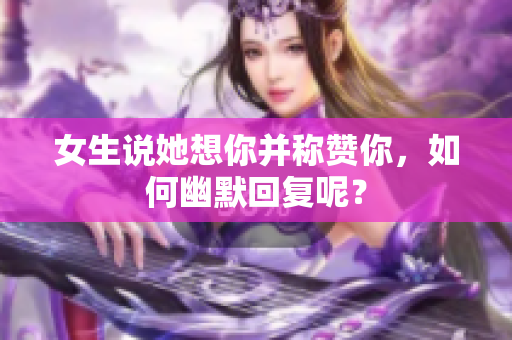 女生说她想你并称赞你，如何幽默回复呢？