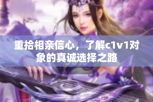 重拾相亲信心，了解c1v1对象的真诚选择之路