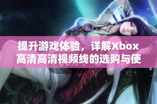 提升游戏体验，详解Xbox高清高清视频线的选购与使用技巧