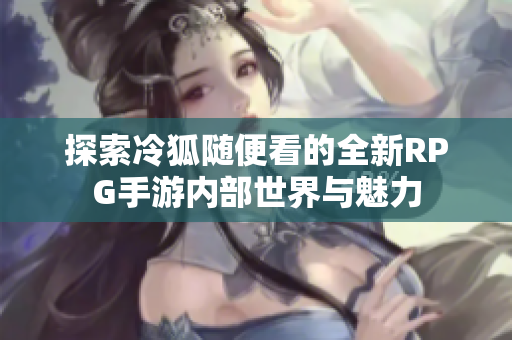 探索冷狐随便看的全新RPG手游内部世界与魅力