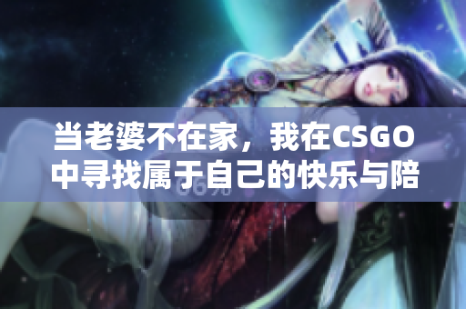 当老婆不在家，我在CSGO中寻找属于自己的快乐与陪伴