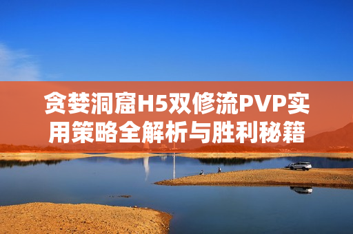 贪婪洞窟H5双修流PVP实用策略全解析与胜利秘籍