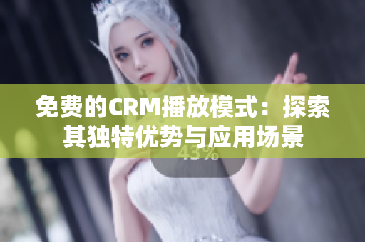 免费的CRM播放模式：探索其独特优势与应用场景