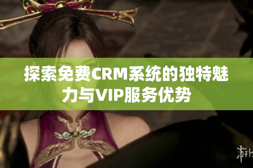 探索免费CRM系统的独特魅力与VIP服务优势