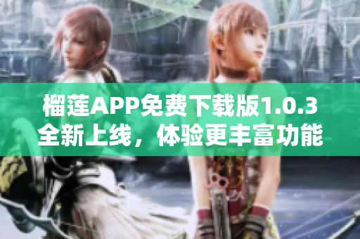 榴莲APP免费下载版1.0.3全新上线，体验更丰富功能！