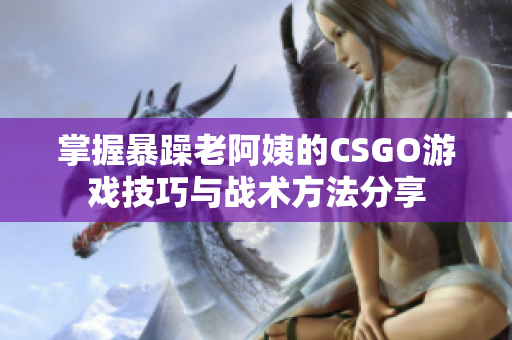 掌握暴躁老阿姨的CSGO游戏技巧与战术方法分享