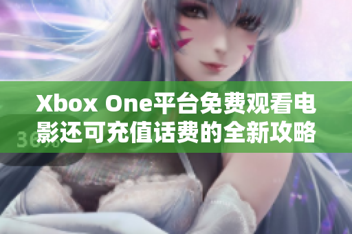 Xbox One平台免费观看电影还可充值话费的全新攻略