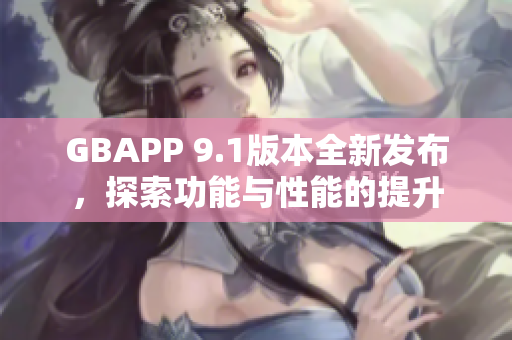 GBAPP 9.1版本全新发布，探索功能与性能的提升