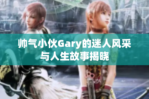 帅气小伙Gary的迷人风采与人生故事揭晓