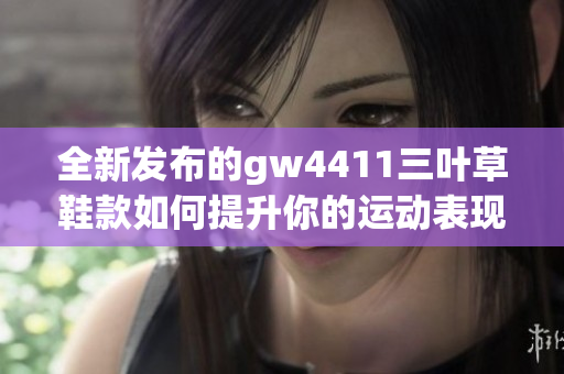 全新发布的gw4411三叶草鞋款如何提升你的运动表现