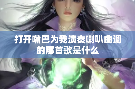 打开嘴巴为我演奏喇叭曲调的那首歌是什么