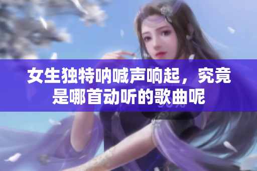 女生独特呐喊声响起，究竟是哪首动听的歌曲呢