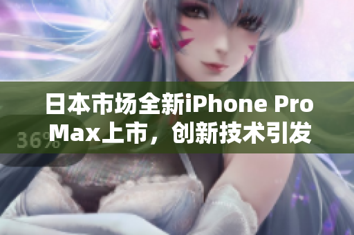 日本市场全新iPhone Pro Max上市，创新技术引发热议