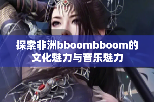 探索非洲bboombboom的文化魅力与音乐魅力