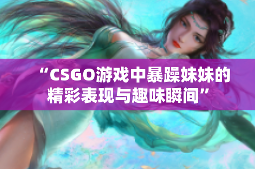 “CSGO游戏中暴躁妹妹的精彩表现与趣味瞬间”